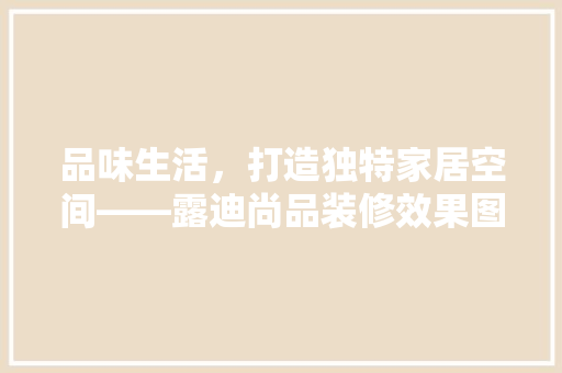 品味生活，打造独特家居空间——露迪尚品装修效果图赏析
