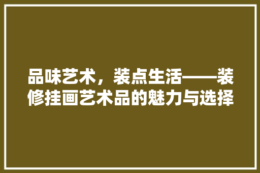 品味艺术，装点生活——装修挂画艺术品的魅力与选择