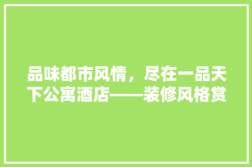 品味都市风情，尽在一品天下公寓酒店——装修风格赏析