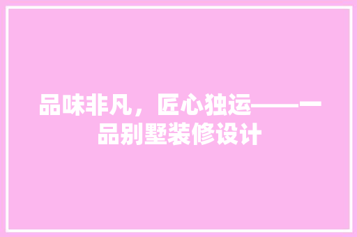 品味非凡，匠心独运——一品别墅装修设计
