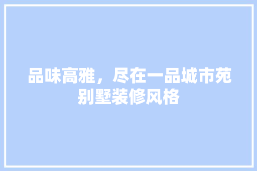 品味高雅，尽在一品城市苑别墅装修风格