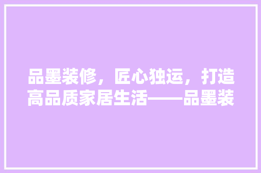 品墨装修，匠心独运，打造高品质家居生活——品墨装修公司电话号码背后的服务传奇