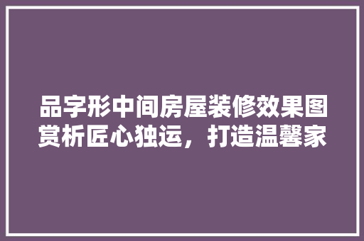 品字形中间房屋装修效果图赏析匠心独运，打造温馨家园