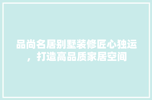 品尚名居别墅装修匠心独运，打造高品质家居空间