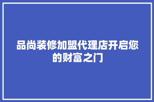 品尚装修加盟代理店开启您的财富之门