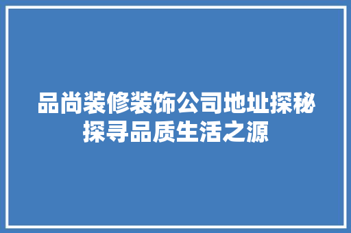 品尚装修装饰公司地址探秘探寻品质生活之源