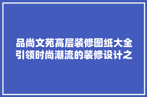 品尚文苑高层装修图纸大全引领时尚潮流的装修设计之路