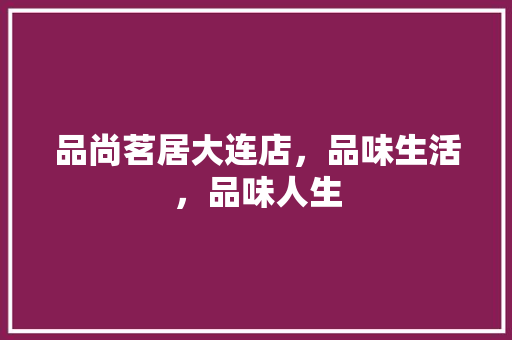 品尚茗居大连店，品味生活，品味人生