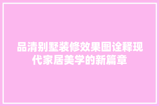 品清别墅装修效果图诠释现代家居美学的新篇章