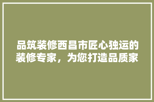 品筑装修西昌市匠心独运的装修专家，为您打造品质家居生活