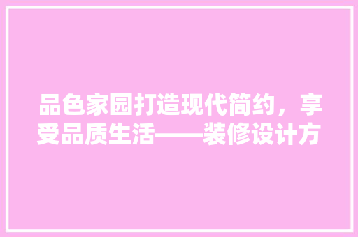 品色家园打造现代简约，享受品质生活——装修设计方法详细
