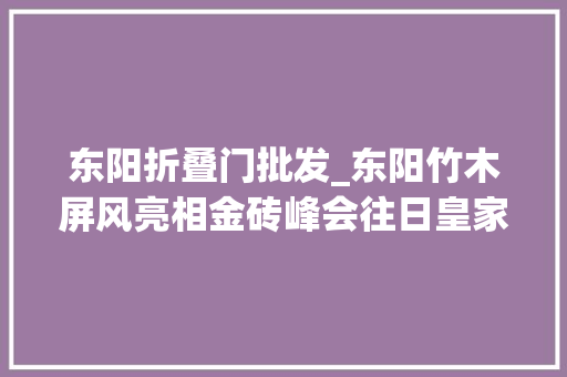 东阳折叠门批发_东阳竹木屏风亮相金砖峰会往日皇家工艺登国际政治舞台