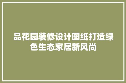 品花园装修设计图纸打造绿色生态家居新风尚