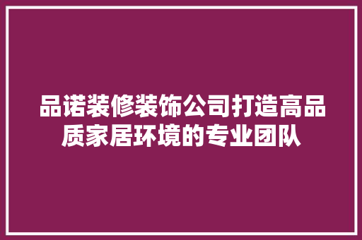 品诺装修装饰公司打造高品质家居环境的专业团队