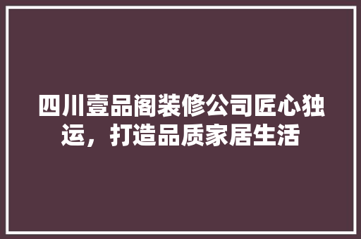四川壹品阁装修公司匠心独运，打造品质家居生活