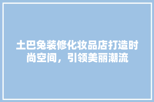 土巴兔装修化妆品店打造时尚空间，引领美丽潮流