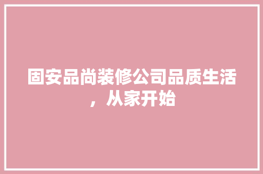 固安品尚装修公司品质生活，从家开始
