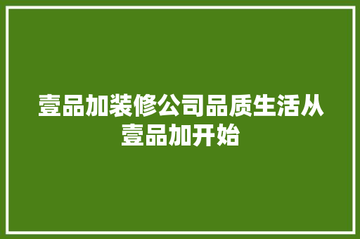 壹品加装修公司品质生活从壹品加开始