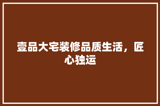 壹品大宅装修品质生活，匠心独运