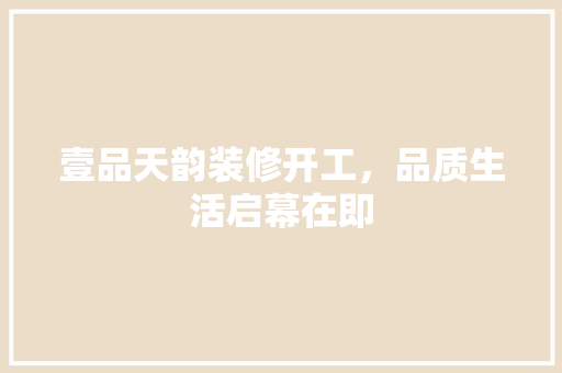 壹品天韵装修开工，品质生活启幕在即
