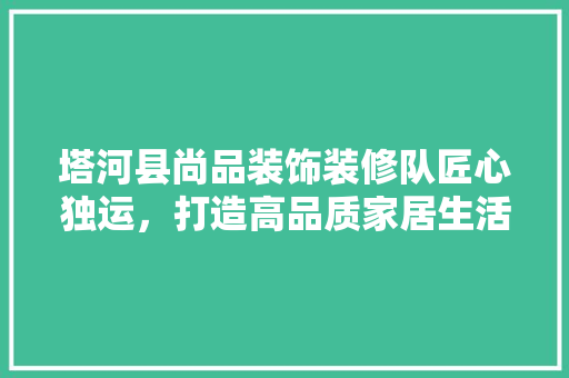 塔河县尚品装饰装修队匠心独运，打造高品质家居生活