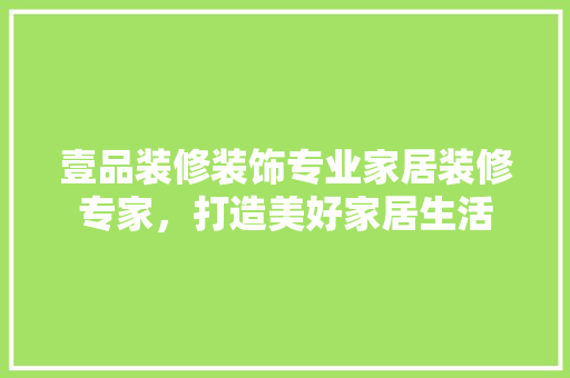 壹品装修装饰专业家居装修专家，打造美好家居生活