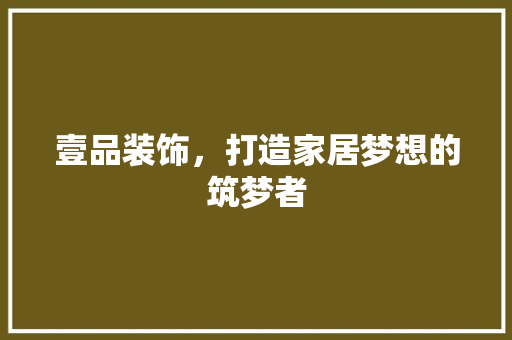 壹品装饰，打造家居梦想的筑梦者