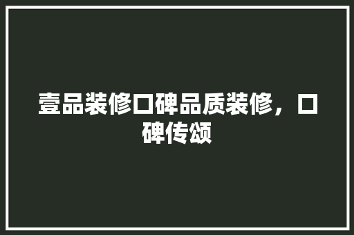 壹品装修口碑品质装修，口碑传颂