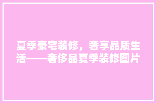 夏季豪宅装修，奢享品质生活——奢侈品夏季装修图片大全