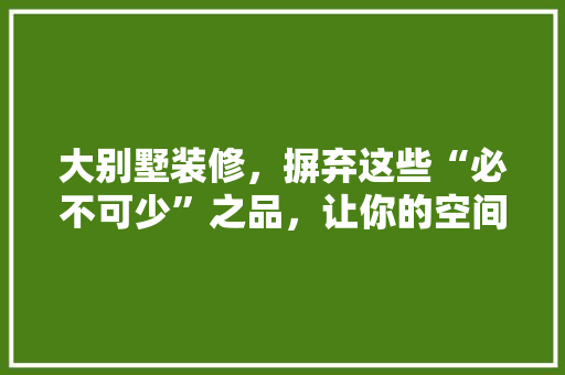 大别墅装修，摒弃这些“必不可少”之品，让你的空间更高级