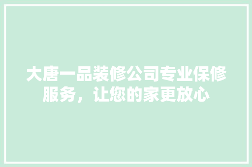 大唐一品装修公司专业保修服务，让您的家更放心
