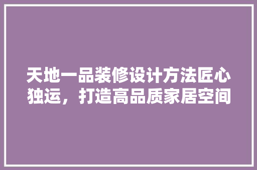 天地一品装修设计方法匠心独运，打造高品质家居空间 复合门