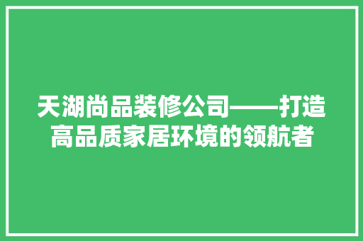 天湖尚品装修公司——打造高品质家居环境的领航者