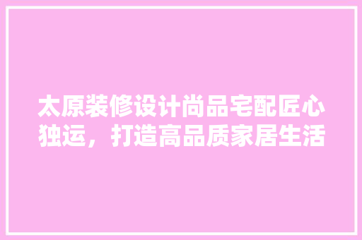 太原装修设计尚品宅配匠心独运，打造高品质家居生活
