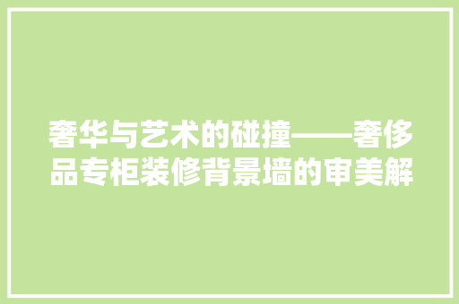 奢华与艺术的碰撞——奢侈品专柜装修背景墙的审美解读