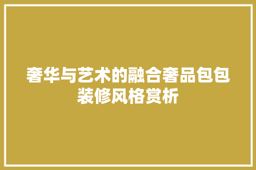 奢华与艺术的融合奢品包包装修风格赏析
