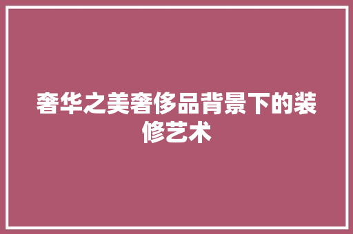 奢华之美奢侈品背景下的装修艺术