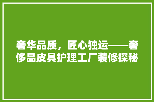 奢华品质，匠心独运——奢侈品皮具护理工厂装修探秘