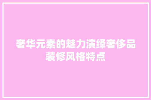 奢华元素的魅力演绎奢侈品装修风格特点