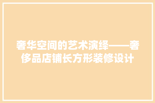 奢华空间的艺术演绎——奢侈品店铺长方形装修设计