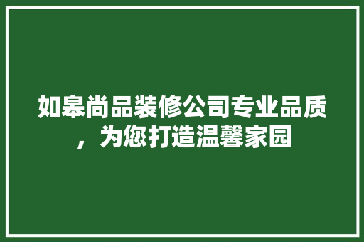如皋尚品装修公司专业品质，为您打造温馨家园