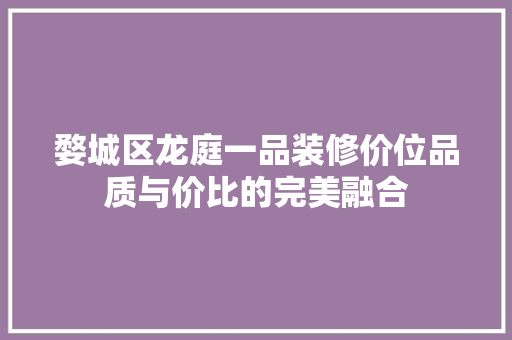 婺城区龙庭一品装修价位品质与价比的完美融合