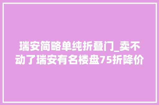 瑞安简略单纯折叠门_卖不动了瑞安有名楼盘75折降价百万