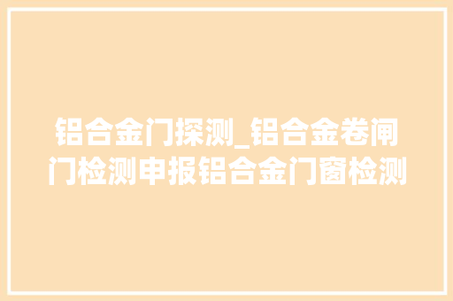 铝合金门探测_铝合金卷闸门检测申报铝合金门窗检测第三方检测