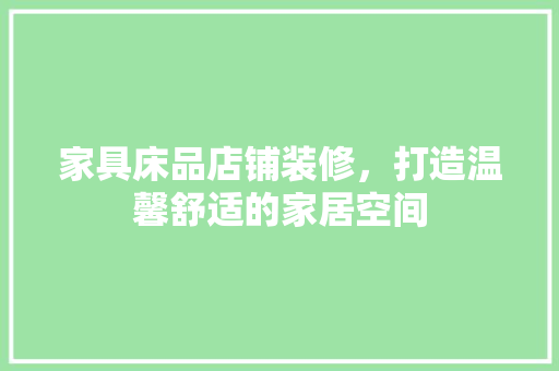 家具床品店铺装修，打造温馨舒适的家居空间