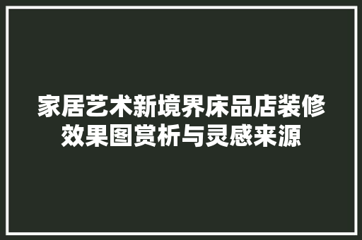 家居艺术新境界床品店装修效果图赏析与灵感来源