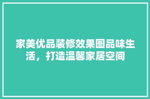 家美优品装修效果图品味生活，打造温馨家居空间