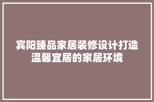 宾阳臻品家居装修设计打造温馨宜居的家居环境
