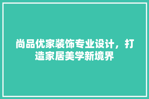 尚品优家装饰专业设计，打造家居美学新境界