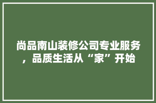 尚品南山装修公司专业服务，品质生活从“家”开始